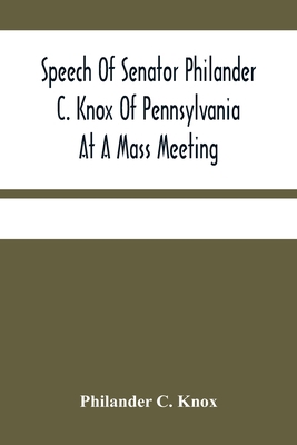 Speech Of Senator Philander C. Knox Of Pennsylv... 9354480276 Book Cover