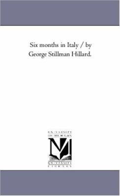 Six Months in Italy / by George Stillman Hillar... 1425549624 Book Cover