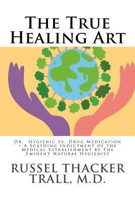 The True Healing Art: Or, Hygienic vs. Drug Med... 1494975246 Book Cover