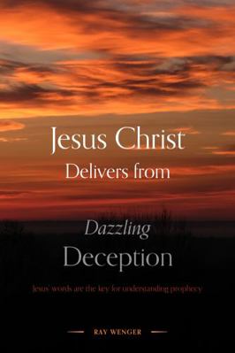 Paperback Jesus Christ Delivers from Dazzling Deception : Jesus' Words Are the Key for Understanding Prophecy Book