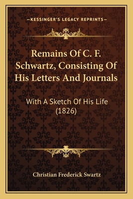 Remains Of C. F. Schwartz, Consisting Of His Le... 1167221184 Book Cover