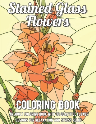 Stained Glass Flowers Coloring Book: An Adult Coloring Book with 30 Beautiful Flower Designs for Relaxation and Stress Relief B08R4955Z6 Book Cover