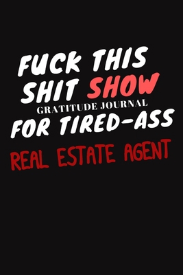 Fuck This ShitShow A Gratitude Journal For Tired-Ass REAL ESTATE AGENT: Real estate agents Gifts, Funny REAL ESTATE AGENT Journal and Notebook With ... 120 Pages, 6x9, Soft Cover, Matte Finish