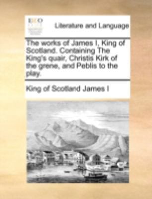 The Works of James I, King of Scotland. Contain... 1140651846 Book Cover