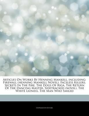 Articles on Works by Henning Mankell, Including: Firewall (Henning Mankell Novel), Faceless Killers, Secrets in the Fire, the Dogs of Riga, the Return of the Dancing Master, Sidetracked (Novel), the W