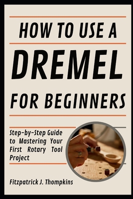 How To Use A Dremel For Beginners: Step-by-Step... Book Cover