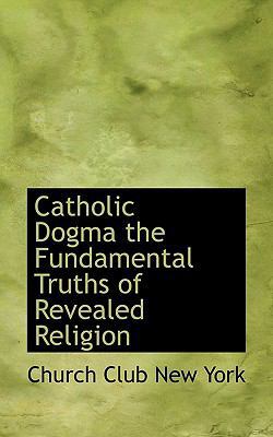 Catholic Dogma the Fundamental Truths of Reveal... 1113969083 Book Cover