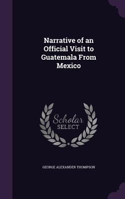 Narrative of an Official Visit to Guatemala fro... 1341240320 Book Cover