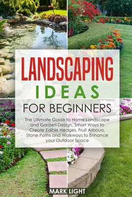 Landscaping Ideas for Beginners: The Ultimate Guide to Home Landscape and Garden Design, Smart Ways to Create Edible Hedges, Fruit Arbours, Stone Paths and Walkways to Enhance your Outdoor Space B089TWN5QW Book Cover