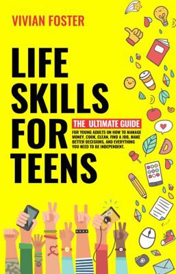 Life Skills for Teens : The Ultimate Guide for Young Adults on How to Manage Money, Cook, Clean, Find a Job, Make Better Decisions, and Everything You Need to Be Independent