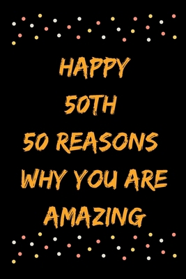 Happy 50th 50 Reasons Why You Are Amazing B083XTGG76 Book Cover