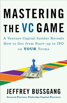 Mastering the VC Game : A Venture Capital Insider Reveals How to Get from Start-Up to IPO on Your Terms