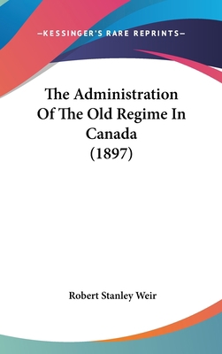 The Administration of the Old Regime in Canada ... 1161965750 Book Cover