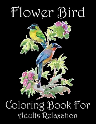 Flower Bird Coloring Book For Adults Relaxation: Beautiful Flower Birds Adults Coloring Book to Bring You Back to Calm & Mindfulness. Adults Flower Bird Coloring Book B08JBD2DNV Book Cover