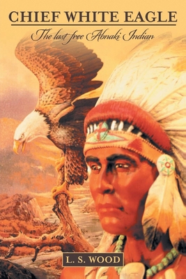 Chief White Eagle: The Last Free Abnaki Indian 1647531721 Book Cover