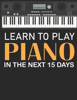 Paperback Learn To Play Piano in the Next 15 Days: Secrets To Playing Piano in Less Time Than You Ever Thought Possible Book