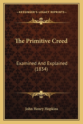 The Primitive Creed: Examined And Explained (1834) 1165612690 Book Cover