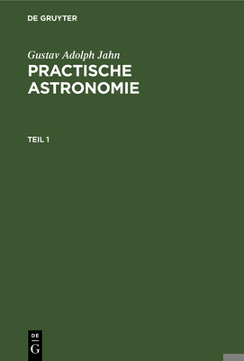 Gustav Adolph Jahn: Practische Astronomie. Teil 1 [German] 311263621X Book Cover