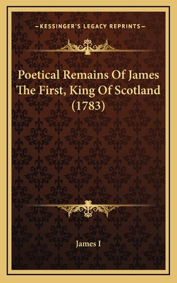 Poetical Remains of James the First, King of Sc... 1164296531 Book Cover