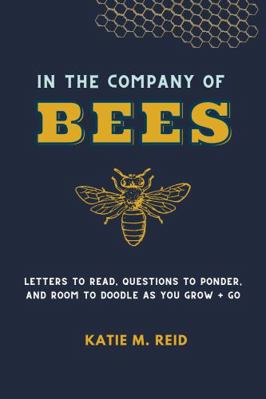 In the Company of Bees : Letters to Read, Questions to Ponder, and Room to Doodle As You Grow + Go
