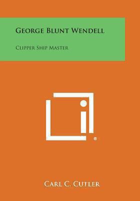 George Blunt Wendell: Clipper Ship Master 1494047101 Book Cover