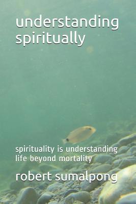 Understanding Spiritually: Spirituality Is Unde... 1092298770 Book Cover