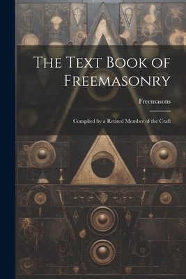 The Text Book of Freemasonry: Compiled by a Ret... 1021194042 Book Cover