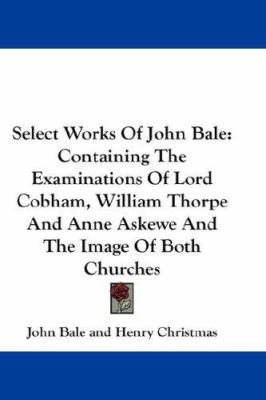 Select Works Of John Bale: Containing The Exami... 1432680919 Book Cover