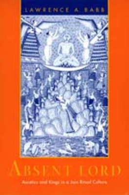 Absent Lord: Ascetics and Kings in a Jain Ritual Culture (Comparative Studies in Religion and Society ; 8)