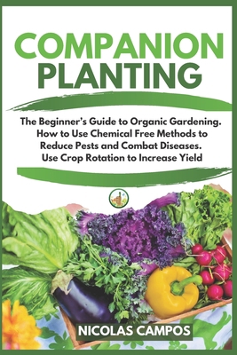 COMPANION PLANTING: The Beginner’s Guide to Organic Gardening. How to Use Chemical Free Methods to Reduce Pests and Combat Diseases. Use Crop Rotation to Increase Yield B089M54V8R Book Cover