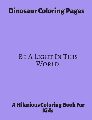 Dinosaur Coloring Pages ~ Be A Light In This World: A Hilarious Coloring Book For Kids. Gifts For Boys.