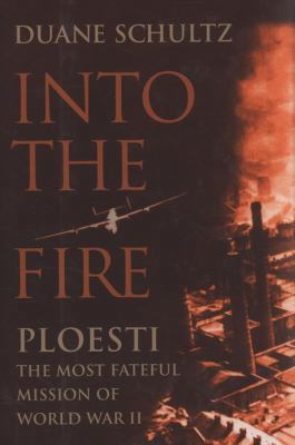 Into the Fire: Ploesti, The Most Fateful Mission of World War II