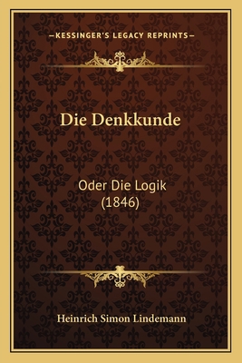 Die Denkkunde: Oder Die Logik (1846) [German] 1168421640 Book Cover