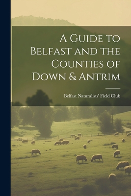 A Guide to Belfast and the Counties of Down & A... 1021461334 Book Cover