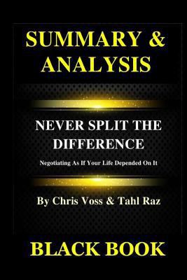 Summary & Analysis: Never Split The Difference By Chris Voss and Tahl Raz: Negotiating As If Your Life Depended On It 172984040X Book Cover