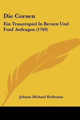 Die Corsen: Ein Trauerspiel In Bersen Und Funf ... [German] 1104731916 Book Cover