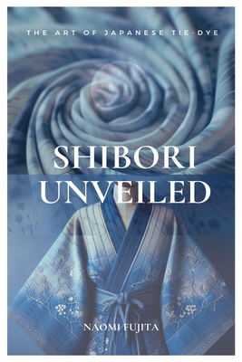 Shibori Unveiled: The Art of Japanese Tie-Dye B0CWDWZXMT Book Cover