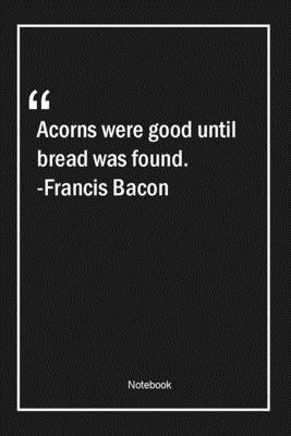 Paperback Acorns were good until bread was found. -Francis Bacon: Lined Gift Notebook With Unique Touch | Journal | Lined Premium 120 Pages |good Quotes| Book