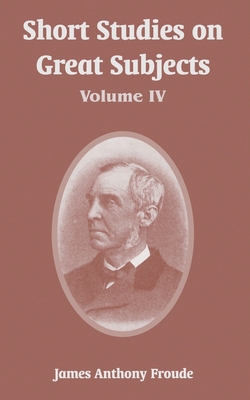 Short Studies on Great Subjects: Volume IV 1410218031 Book Cover