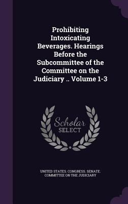 Prohibiting Intoxicating Beverages. Hearings Be... 1359571728 Book Cover