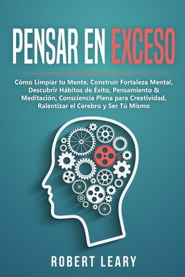 Pensar en Exceso: Cómo Limpiar tu Mente, Construir Fortaleza Mental, Descubrir Hábitos de Éxito, Pensamiento & Meditación, Consciencia Plena para ... el Cerebro y Ser Tú Mismo (Spanish Edition)