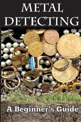 Metal Detecting: A Beginner's Guide: to Masteri... 1500827274 Book Cover