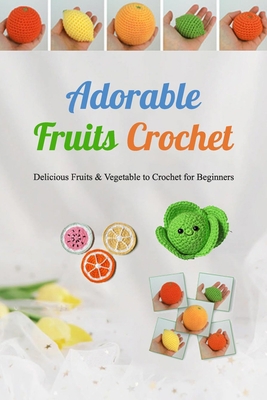 Adorable Fruits Crochet: Delicious Fruits & Vegetable to Crochet for Beginners: Fruit Crochet for Beginners B08JDSZHKY Book Cover
