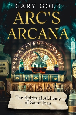 Arc's Arcana: The Spiritual Alchemy of Saint Joan 1456649159 Book Cover