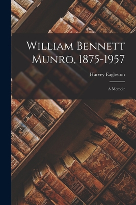 William Bennett Munro, 1875-1957; a Memoir 1015239048 Book Cover