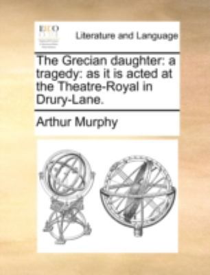 The Grecian Daughter: A Tragedy: As It Is Acted... 1140788779 Book Cover
