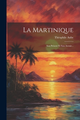 La Martinique: Son Présent Et Son Avenir... [French] 1021877492 Book Cover