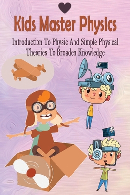 Paperback Kids Master Physics: Introduction To Physic And Simple Physical Theories To Broaden Knowledge: Science Physics For Kids Book