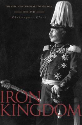 Iron Kingdom: The Rise and Downfall of Prussia,... 0674023854 Book Cover
