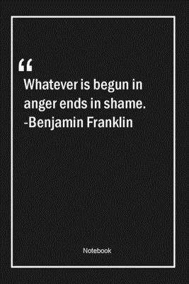 Whatever is begun in anger ends in shame. -Benjamin Franklin: Lined Gift Notebook With Unique Touch | Journal | Lined Premium 120 Pages |anger Quotes|